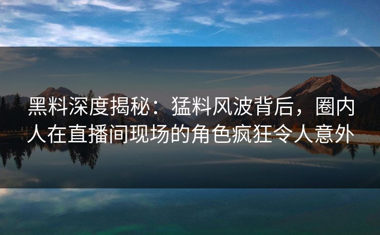 黑料深度揭秘：猛料风波背后，圈内人在直播间现场的角色疯狂令人意外