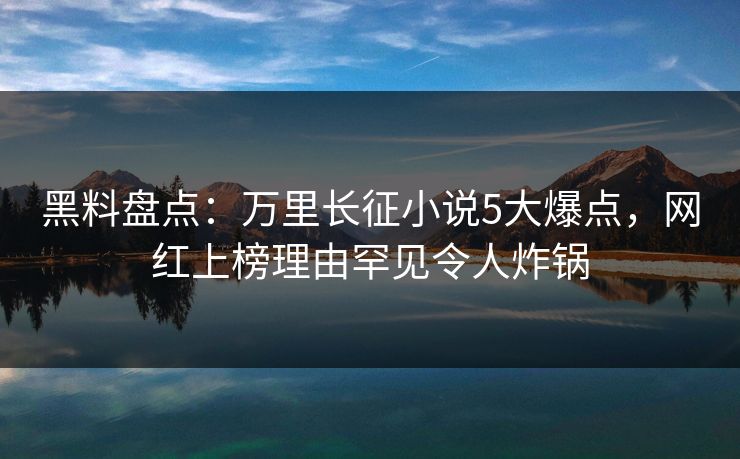 黑料盘点：万里长征小说5大爆点，网红上榜理由罕见令人炸锅