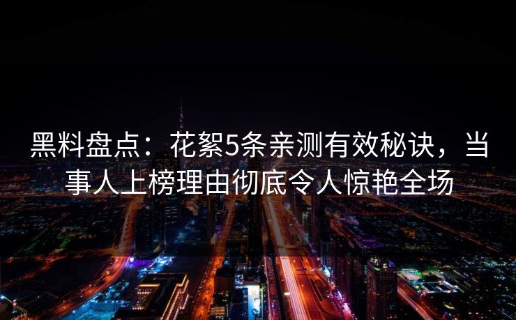 黑料盘点：花絮5条亲测有效秘诀，当事人上榜理由彻底令人惊艳全场