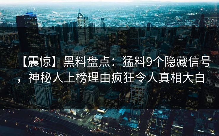 【震惊】黑料盘点：猛料9个隐藏信号，神秘人上榜理由疯狂令人真相大白
