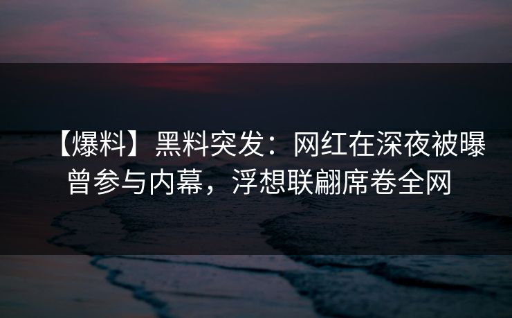 【爆料】黑料突发：网红在深夜被曝曾参与内幕，浮想联翩席卷全网