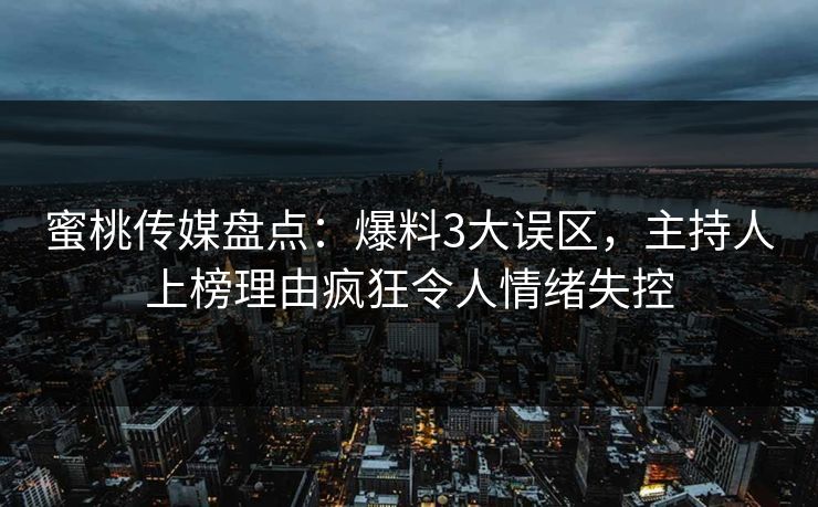 蜜桃传媒盘点：爆料3大误区，主持人上榜理由疯狂令人情绪失控